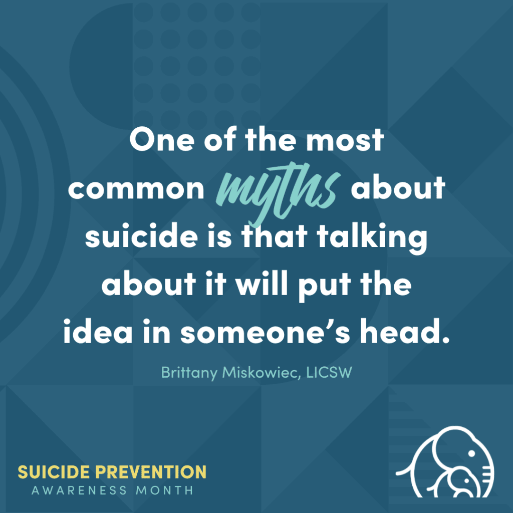 One of the common myths about suicide is that talking about it will put the idea in someone's head - Brittany Miskowiec